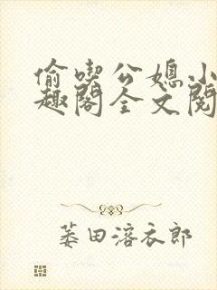 偷吃公媳小说笔趣阁全文阅读