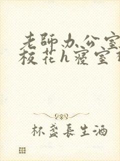 老师办公室狂肉校花h寝室视频