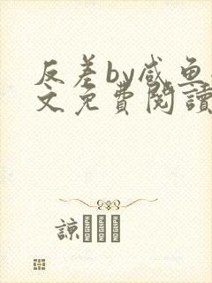 反差by咸鱼全文免费阅读笔趣阁