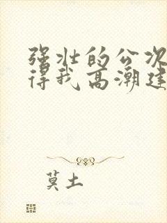 强壮的公次次弄得我高潮建国封面