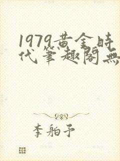 1979黄金时代笔趣阁无弹窗无错版