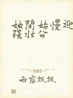 她开始慢迎迎合强壮公