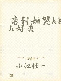 脔到她哭h粗话h好爽