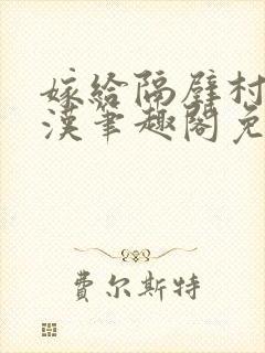 嫁给隔壁村的糙汉笔趣阁免费阅读