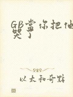 GB当你把他抄哭了