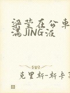 梁莹在公车被灌满JING液