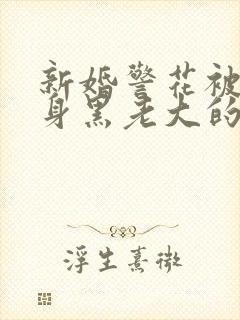 新婚警花被迫献身黑老大的小说