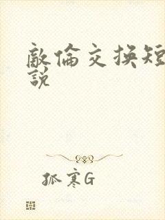 敌伦交换短篇小说