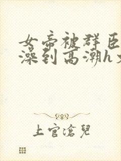 女帝被群臣伦流澡到高潮h文