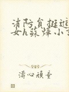 消防员挺进乖乖女h苏烨小说