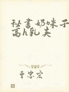 秘书奶咪子真大高h乳夹