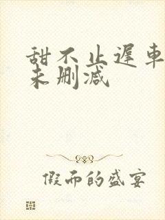 甜不止迟车浴室未删减