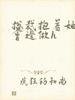 总裁抱着她边开会边做h