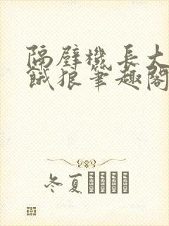 隔壁机长大叔是饿狼笔趣阁