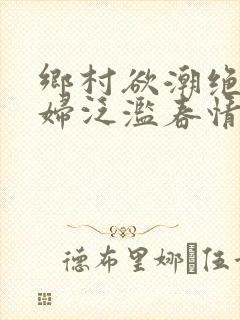 乡村欲潮绝色村妇泛滥春情下载