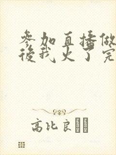 参加直播做综艺后我火了完整版