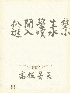 扒开学生双腿猛进入喷水小说