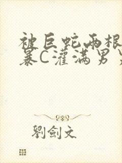 被巨蛇两根强制暴C灌满男男漫画