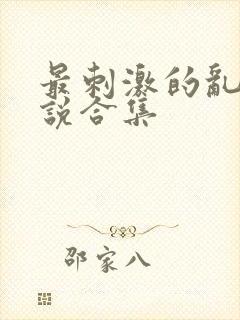 最刺激的乱惀小说合集