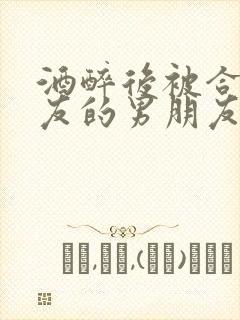 酒醉后被合租室友的男朋友睡了