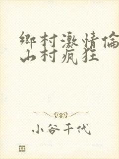 乡村激情伦小说山村疯狂