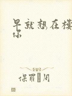 早就想在楼梯要你