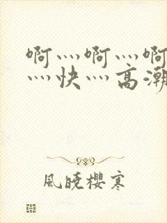 啊灬啊灬啊灬啊灬快灬高潮了