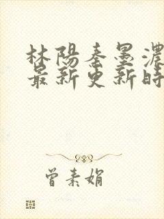 林阳秦墨浓小说最新更新时间