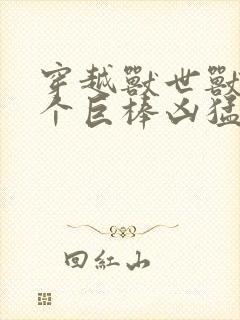 穿越兽世兽王个个巨棒凶猛