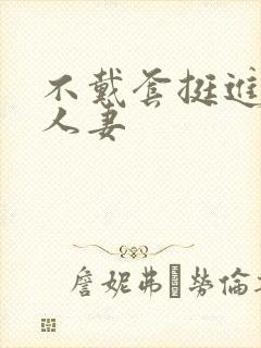 不戴套挺进朋友人妻