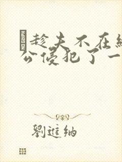 巜趁夫不在给给公侵犯了一天