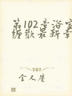 第102章浴室缠欢最新章节更新时间