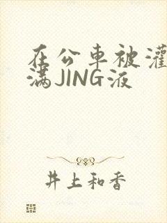 在公车被灌强行满JING液