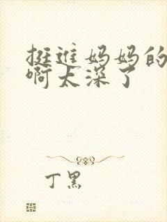 挺进妈妈的花苞啊太深了