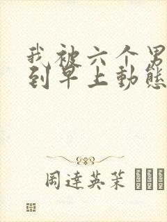 我被六个男人躁到早上动态图