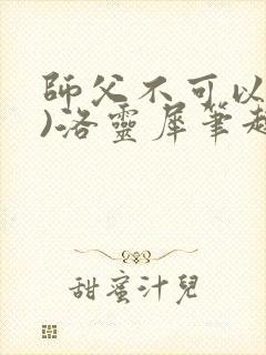 师父不可以(限)洛灵犀笔趣阁无弹窗