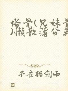 俗骨(兄妹骨科)懒散蒲公英结局