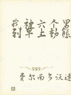 我被六个男人躁到早上动态图