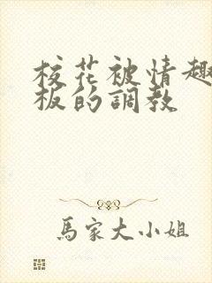 校花被情趣店老板的调教