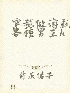 穿越做游戏要和各种男主h