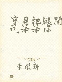 宝贝把腿开大让我添添你