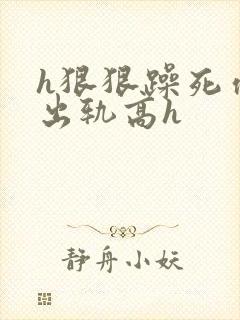 h狠狠躁死你h出轨高h