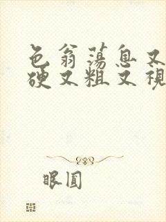 色翁荡息又大又硬又粗又视频图片