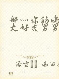 哪灬你的鸣巴好大好爽男男