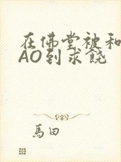 在佛堂被和尚CAO到求饶