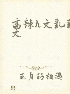 高辣h文乱乳h文