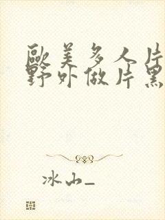 欧美多人片高潮野外做片黑人