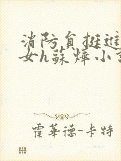 消防员挺进乖乖女h苏烨小说