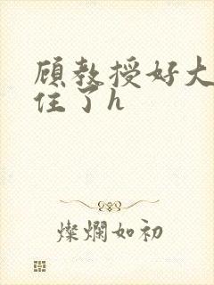 顾教授好大含不住了h