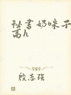 秘书奶咪子真大高h